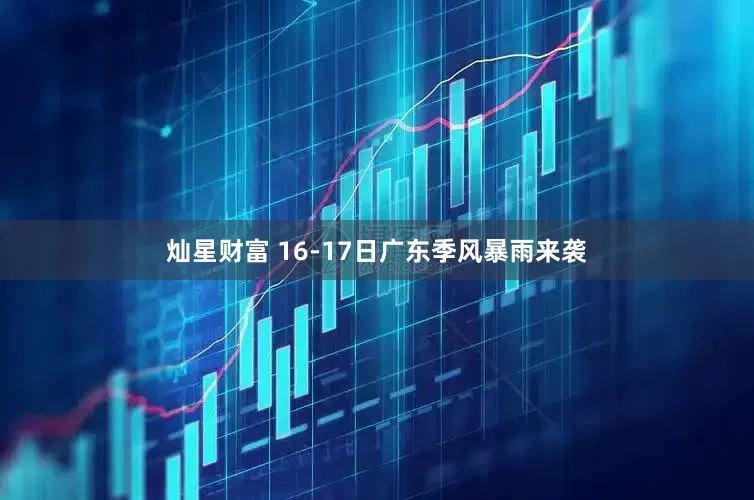 灿星财富 16-17日广东季风暴雨来袭