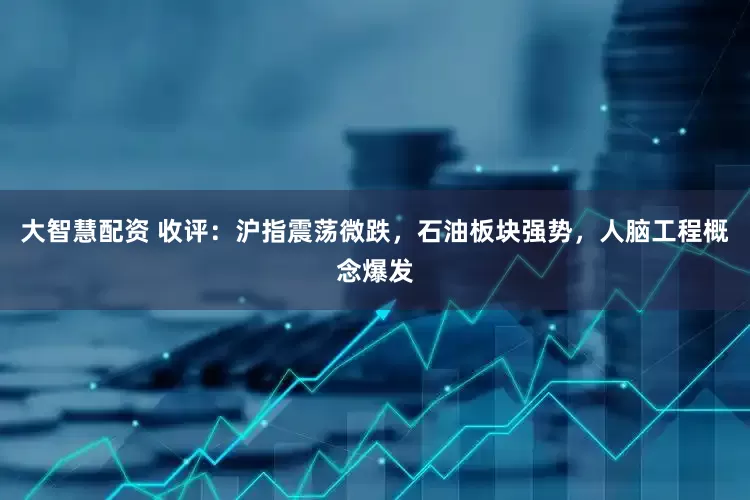大智慧配资 收评：沪指震荡微跌，石油板块强势，人脑工程概念爆发