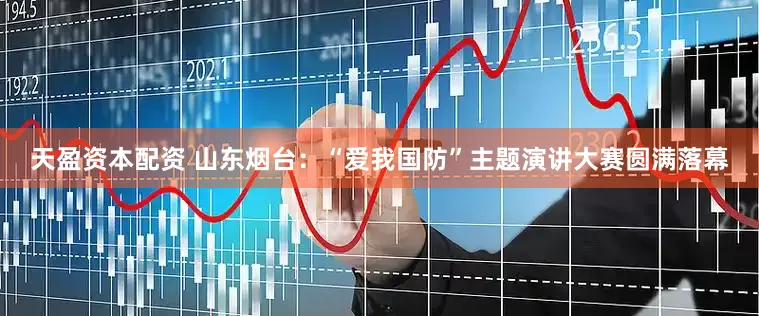 天盈资本配资 山东烟台：“爱我国防”主题演讲大赛圆满落幕