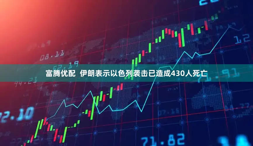 富腾优配  伊朗表示以色列袭击已造成430人死亡