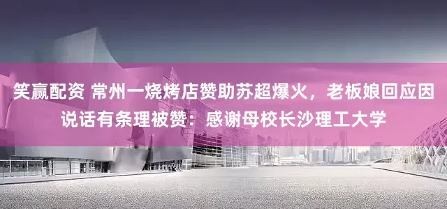 笑赢配资 常州一烧烤店赞助苏超爆火，老板娘回应因说话有条理被赞：感谢母校长沙理工大学