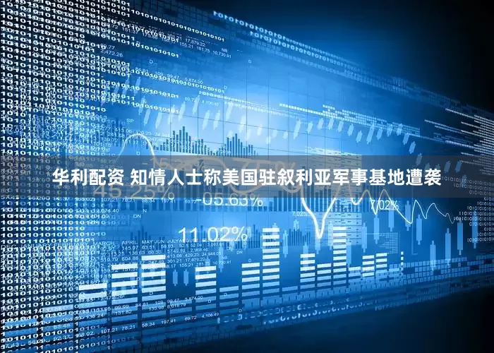 华利配资 知情人士称美国驻叙利亚军事基地遭袭