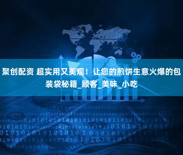 聚创配资 超实用又美观！让您的煎饼生意火爆的包装袋秘籍_顾客_美味_小吃