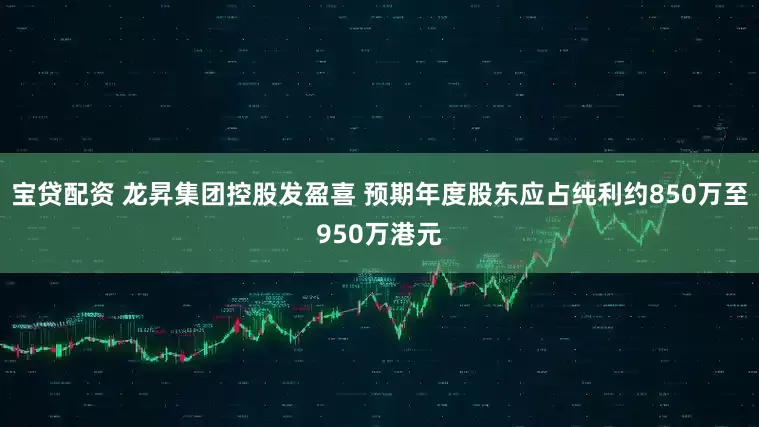 宝贷配资 龙昇集团控股发盈喜 预期年度股东应占纯利约850万至950万港元