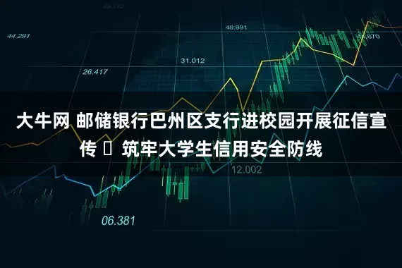 大牛网 邮储银行巴州区支行进校园开展征信宣传 ​筑牢大学生信用安全防线
