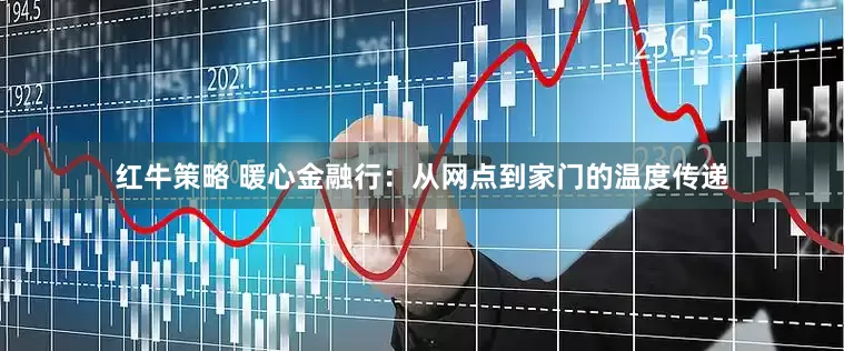 红牛策略 暖心金融行：从网点到家门的温度传递
