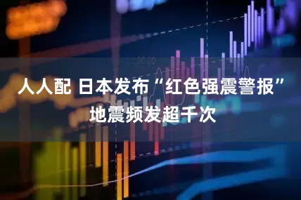 人人配 日本发布“红色强震警报” 地震频发超千次