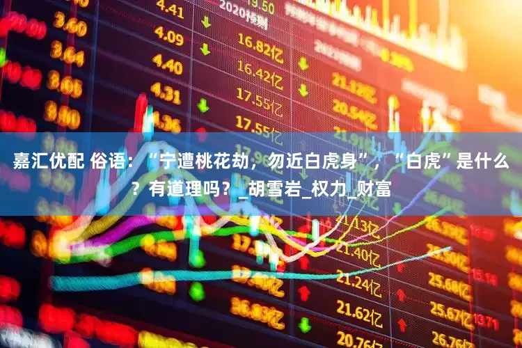 嘉汇优配 俗语：“宁遭桃花劫，勿近白虎身”，“白虎”是什么？有道理吗？_胡雪岩_权力_财富