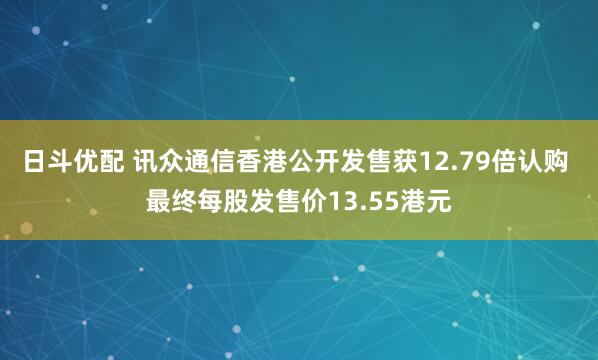 日斗优配 讯众通信香港公开发售获12.79倍认购 最终每股发售价13.55港元