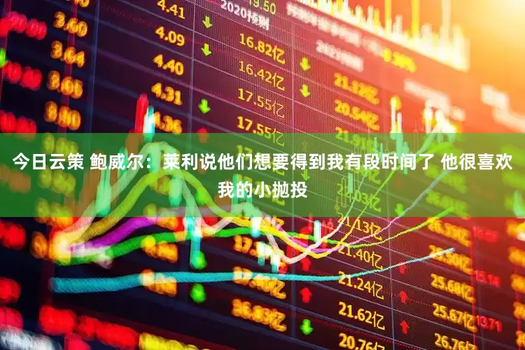 今日云策 鲍威尔：莱利说他们想要得到我有段时间了 他很喜欢我的小抛投
