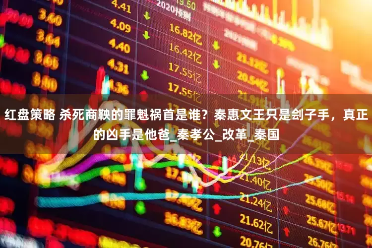 红盘策略 杀死商鞅的罪魁祸首是谁？秦惠文王只是刽子手，真正的凶手是他爸_秦孝公_改革_秦国