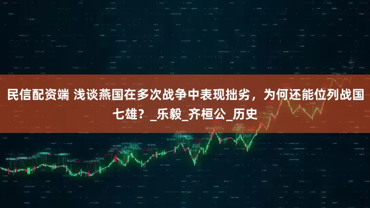 民信配资端 浅谈燕国在多次战争中表现拙劣，为何还能位列战国七雄？_乐毅_齐桓公_历史
