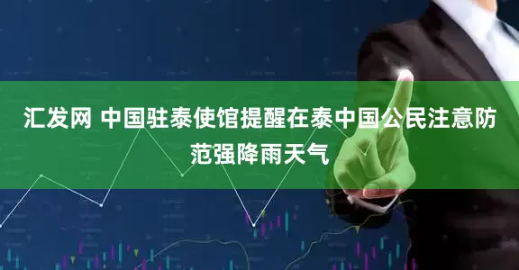 汇发网 中国驻泰使馆提醒在泰中国公民注意防范强降雨天气