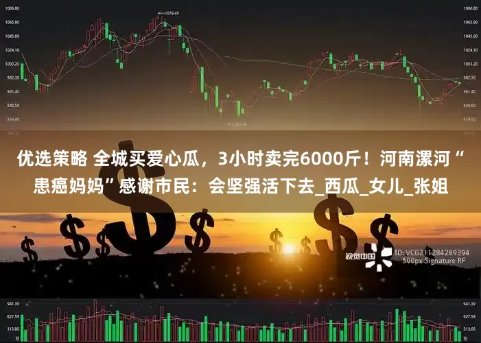 优选策略 全城买爱心瓜，3小时卖完6000斤！河南漯河“患癌妈妈”感谢市民：会坚强活下去_西瓜_女儿_张姐