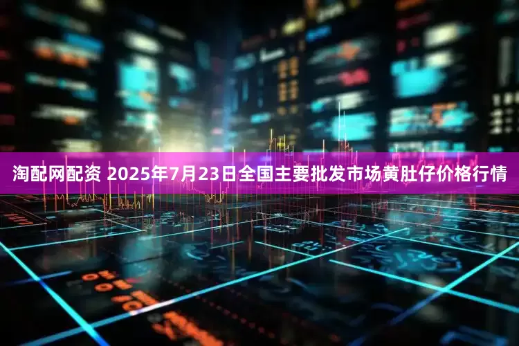淘配网配资 2025年7月23日全国主要批发市场黄肚仔价格行情
