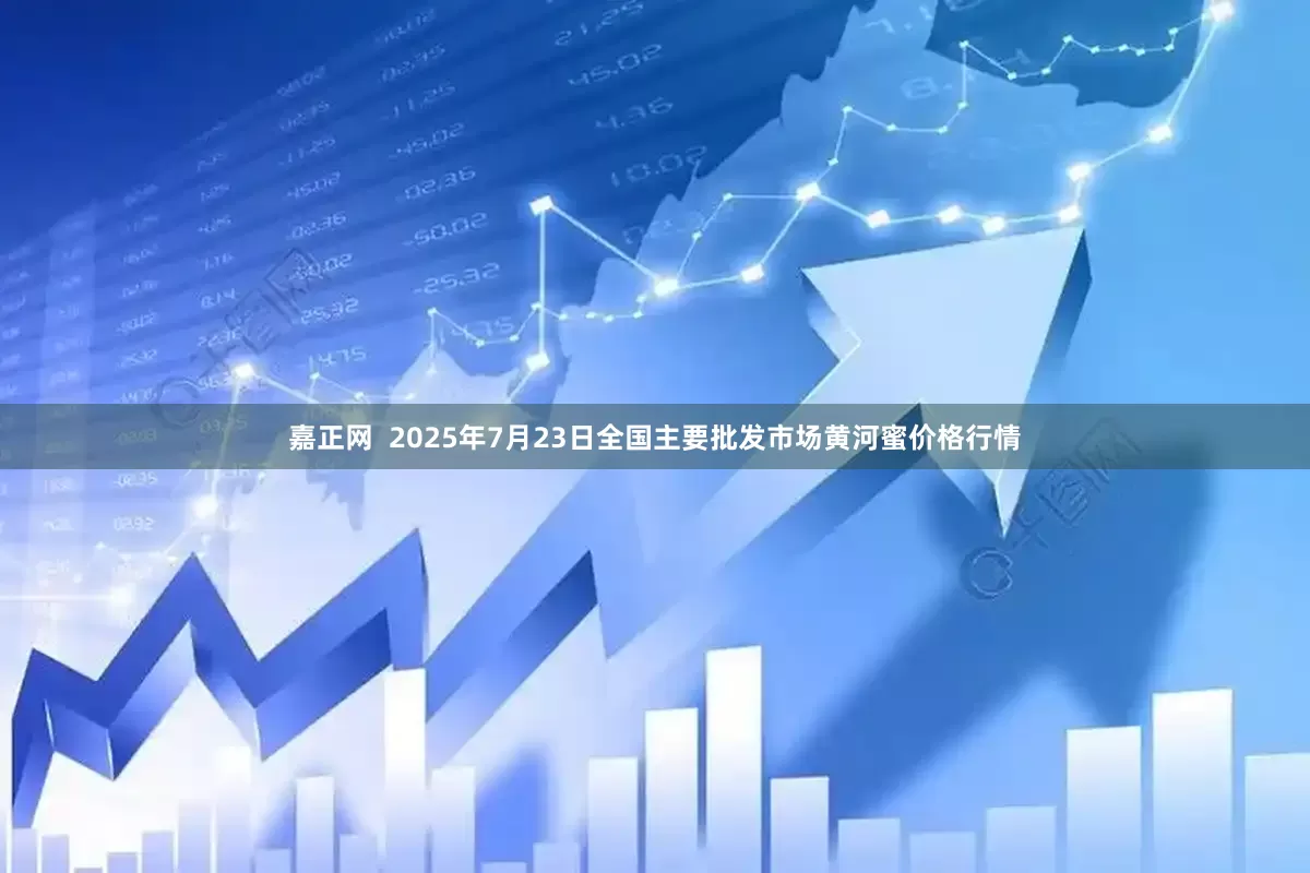 嘉正网  2025年7月23日全国主要批发市场黄河蜜价格行情