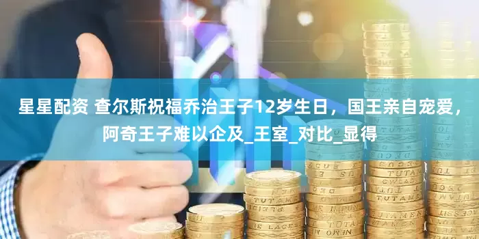 星星配资 查尔斯祝福乔治王子12岁生日，国王亲自宠爱，阿奇王子难以企及_王室_对比_显得
