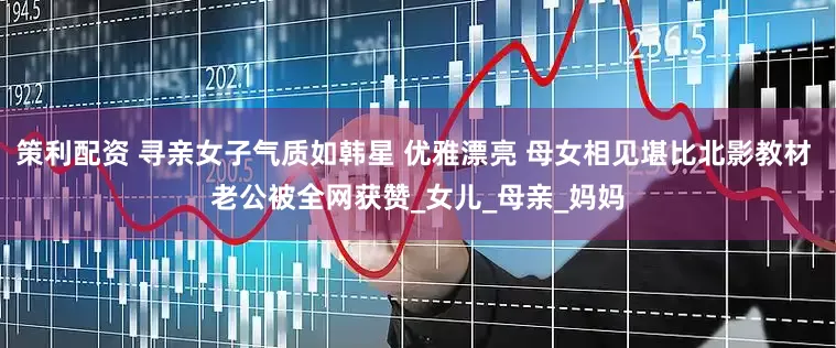 策利配资 寻亲女子气质如韩星 优雅漂亮 母女相见堪比北影教材 老公被全网获赞_女儿_母亲_妈妈