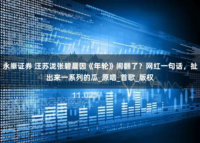 永崋证券 汪苏泷张碧晨因《年轮》闹翻了？网红一句话，扯出来一系列的瓜_原唱_首歌_版权