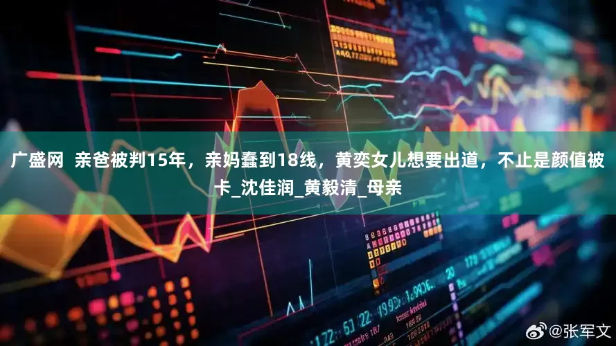 广盛网  亲爸被判15年，亲妈蠢到18线，黄奕女儿想要出道，不止是颜值被卡_沈佳润_黄毅清_母亲