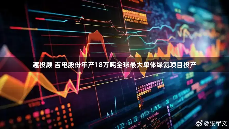 趣投顾 吉电股份年产18万吨全球最大单体绿氨项目投产