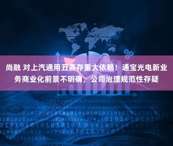 尚融 对上汽通用五菱存重大依赖！通宝光电新业务商业化前景不明确，公司治理规范性存疑