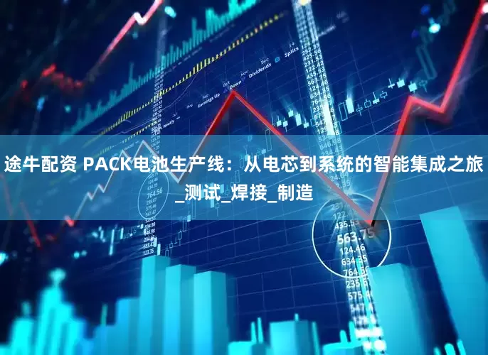 途牛配资 PACK电池生产线：从电芯到系统的智能集成之旅_测试_焊接_制造