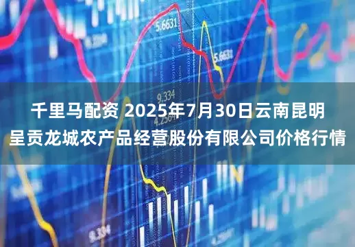 千里马配资 2025年7月30日云南昆明呈贡龙城农产品经营股份有限公司价格行情