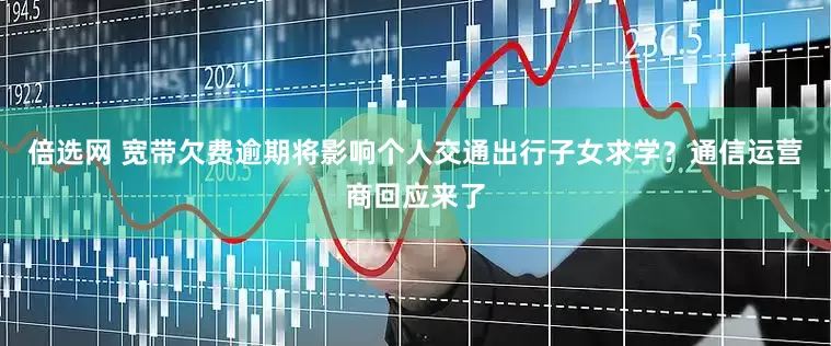 倍选网 宽带欠费逾期将影响个人交通出行子女求学？通信运营商回应来了