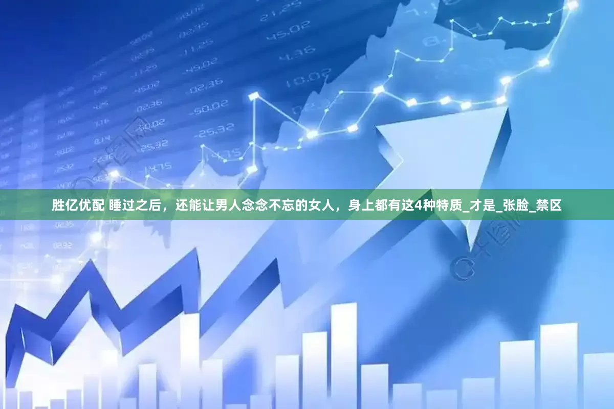 胜亿优配 睡过之后，还能让男人念念不忘的女人，身上都有这4种特质_才是_张脸_禁区
