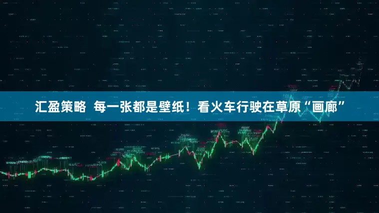 汇盈策略  每一张都是壁纸！看火车行驶在草原“画廊”