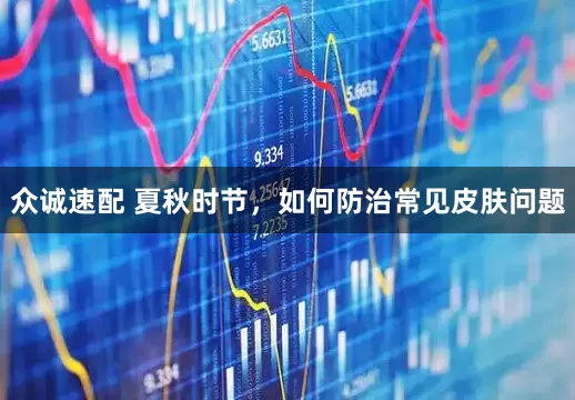 众诚速配 夏秋时节，如何防治常见皮肤问题