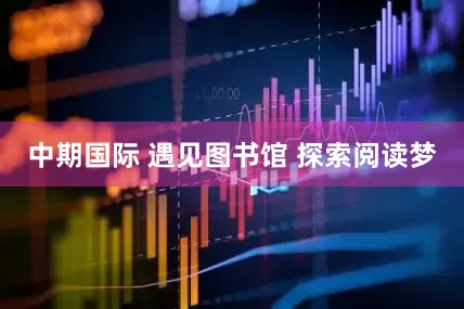 中期国际 遇见图书馆 探索阅读梦